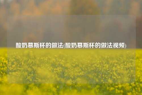 酸奶慕斯杯的做法(酸奶慕斯杯的做法视频)