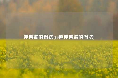 芹菜汤的做法(10道芹菜汤的做法)