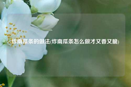 炸南瓜条的做法(炸南瓜条怎么做才又香又脆)